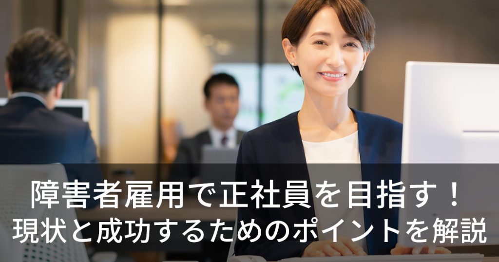 障害者雇用で正社員を目指す!現状と成功するためのポイントを解説